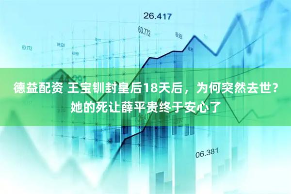 德益配资 王宝钏封皇后18天后，为何突然去世？她的死让薛平贵终于安心了