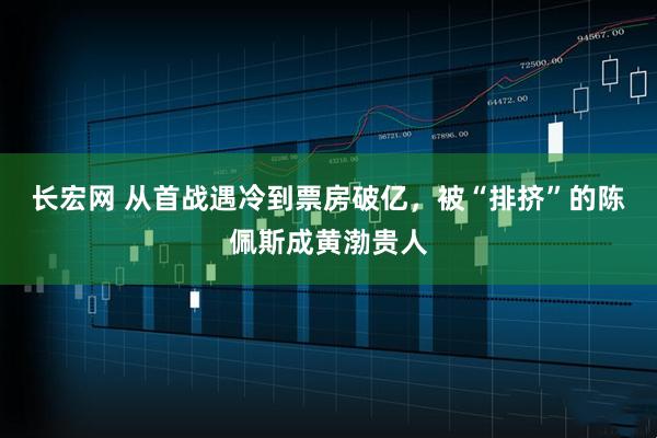 长宏网 从首战遇冷到票房破亿，被“排挤”的陈佩斯成黄渤贵人
