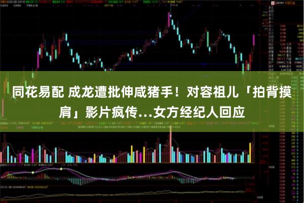 同花易配 成龙遭批伸咸猪手！对容祖儿「拍背摸肩」影片疯传…女方经纪人回应