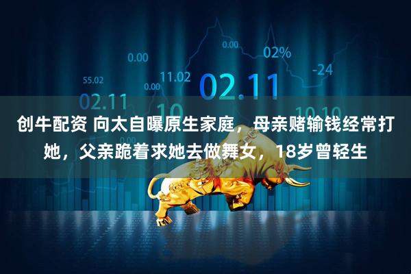 创牛配资 向太自曝原生家庭，母亲赌输钱经常打她，父亲跪着求她去做舞女，18岁曾轻生