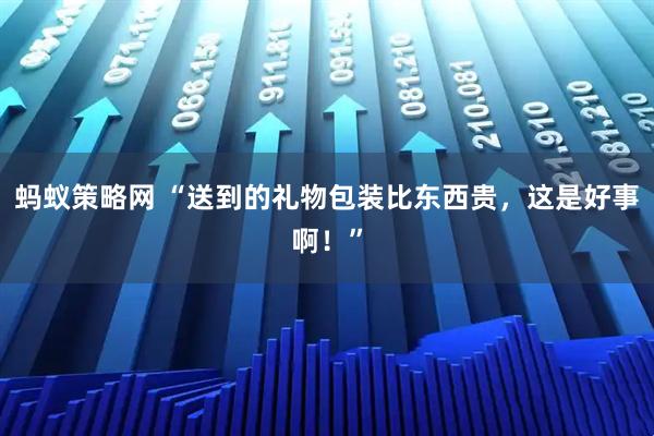 蚂蚁策略网 “送到的礼物包装比东西贵,这是好事啊!”