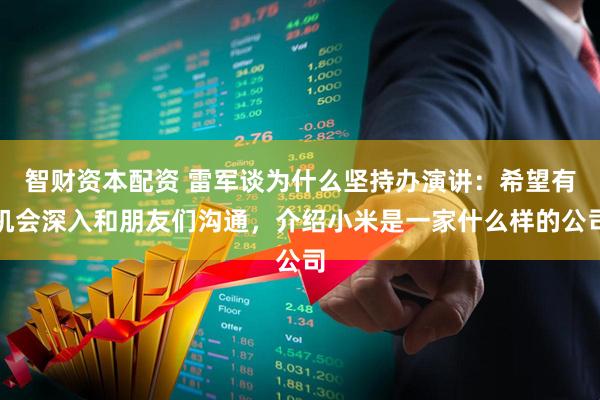 智财资本配资 雷军谈为什么坚持办演讲：希望有机会深入和朋友们沟通，介绍小米是一家什么样的公司