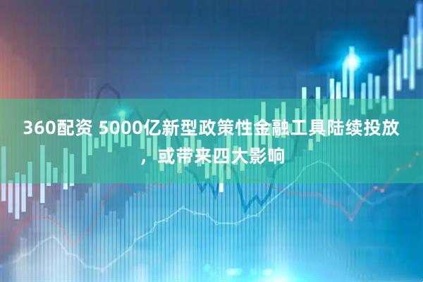 360配资 5000亿新型政策性金融工具陆续投放，或带来四大影响