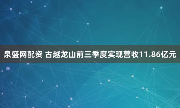 泉盛网配资 古越龙山前三季度实现营收11.86亿元