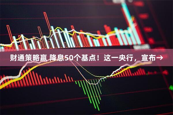 财通策略嬴 降息50个基点!这一央行,宣布→