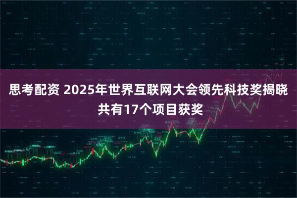 思考配资 2025年世界互联网大会领先科技奖揭晓 共有17个项目获奖