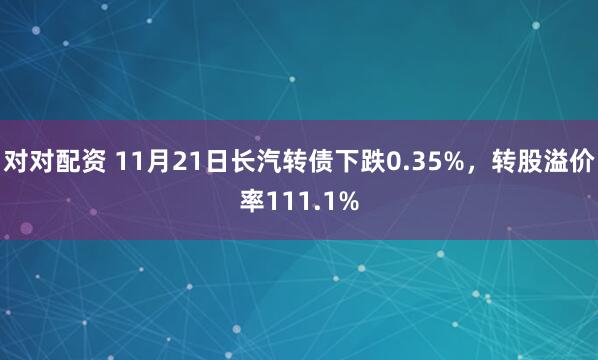 对对配资 11月21日长汽转债下跌0.35%，转股溢价率111.1%