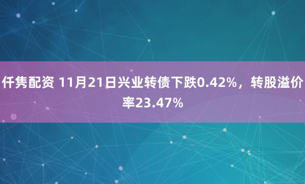 仟隽配资 11月21日兴业转债下跌0.42%，转股溢价率23.47%