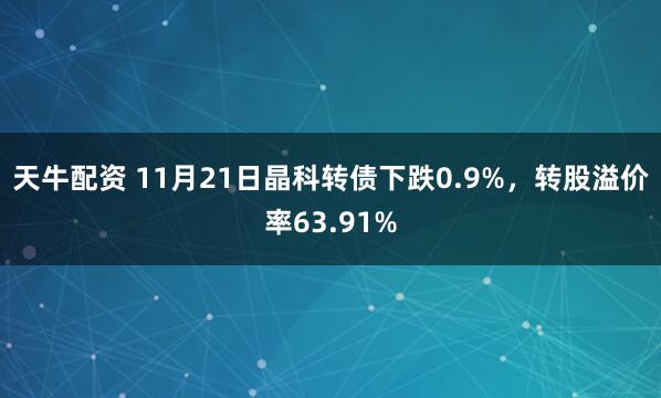 天牛配资 11月21日晶科转债下跌0.9%,转股溢价率63.91%
