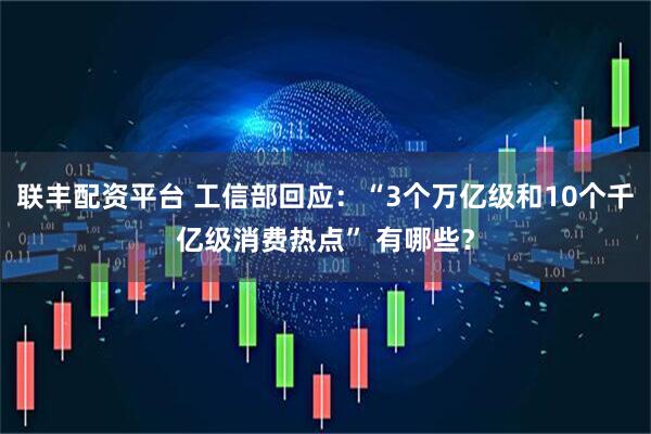联丰配资平台 工信部回应:“3个万亿级和10个千亿级消费热点” 有哪些?