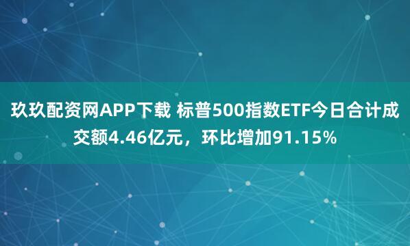 玖玖配资网APP下载 标普500指数ETF今日合计成交额4.46亿元，环比增加91.15%