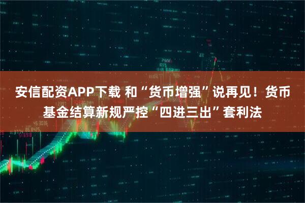 安信配资APP下载 和“货币增强”说再见！货币基金结算新规严控“四进三出”套利法