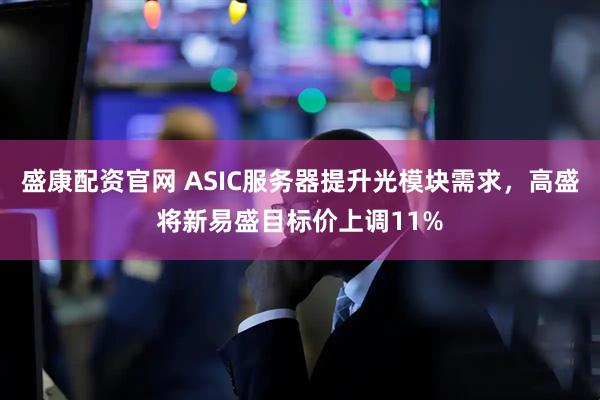 盛康配资官网 ASIC服务器提升光模块需求，高盛将新易盛目标价上调11%