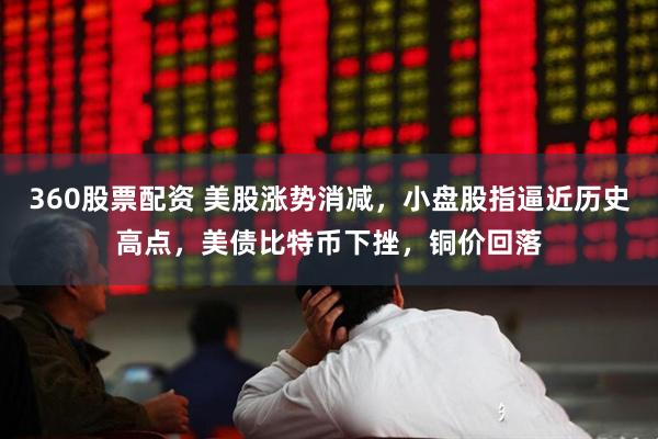 360股票配资 美股涨势消减，小盘股指逼近历史高点，美债比特币下挫，铜价回落
