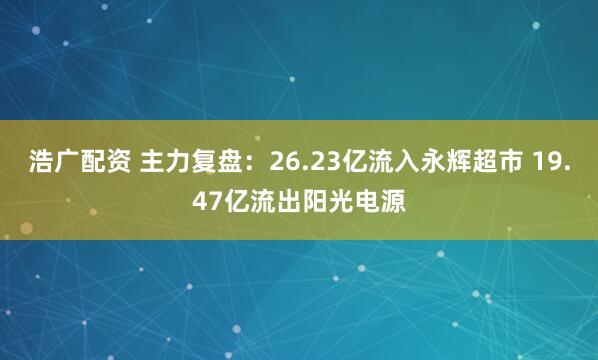 浩广配资 主力复盘：26.23亿流入永辉超市 19.47亿流出阳光电源