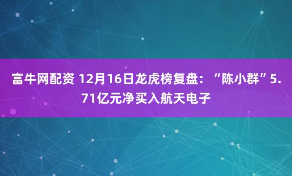 富牛网配资 12月16日龙虎榜复盘：“陈小群”5.71亿元净买入航天电子