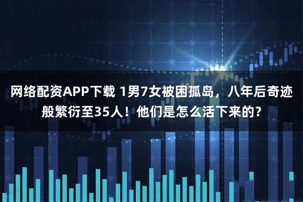 网络配资APP下载 1男7女被困孤岛，八年后奇迹般繁衍至35人！他们是怎么活下来的？