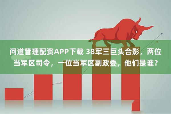 问道管理配资APP下载 38军三巨头合影，两位当军区司令，一位当军区副政委，他们是谁？