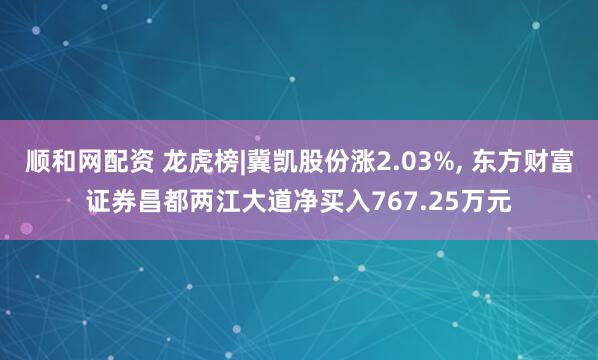 顺和网配资 龙虎榜|冀凯股份涨2.03%, 东方财富证券昌都两江大道净买入767.25万元