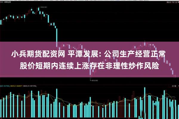 小兵期货配资网 平潭发展: 公司生产经营正常 股价短期内连续上涨存在非理性炒作风险