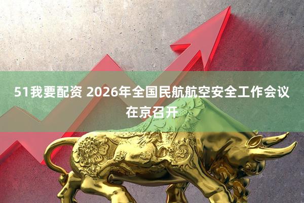 51我要配资 2026年全国民航航空安全工作会议在京召开