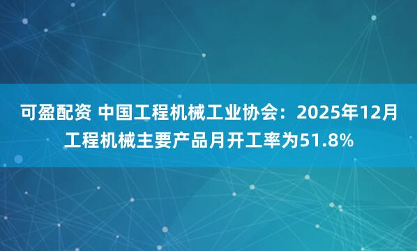 可盈配资 中国工程机械工业协会：2025年12月工程机械主要产品月开工率为51.8%