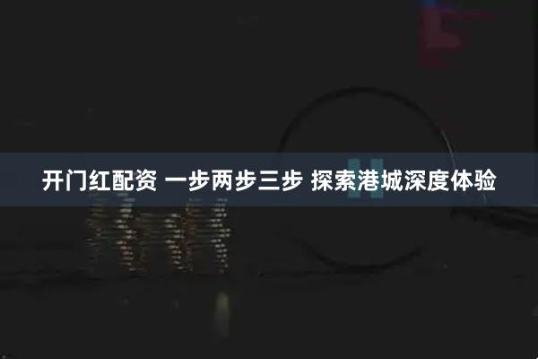 开门红配资 一步两步三步 探索港城深度体验